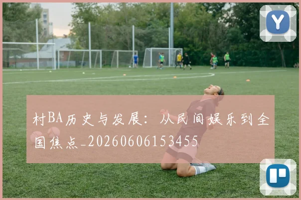 村BA历史与发展:从民间娱乐到全国焦点_20260606153455