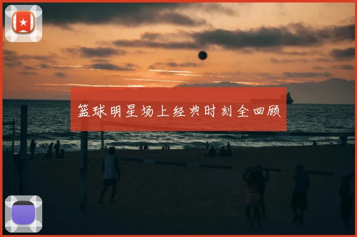 篮球明星场上经典时刻全回顾