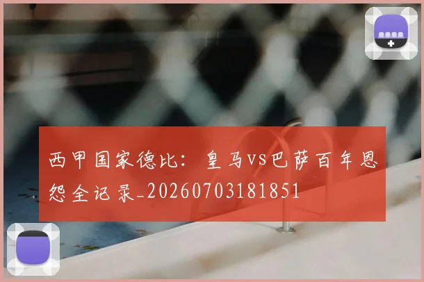 西甲国家德比:皇马vs巴萨百年恩怨全记录_20260703181851