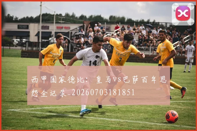 西甲国家德比:皇马vs巴萨百年恩怨全记录_20260703181851