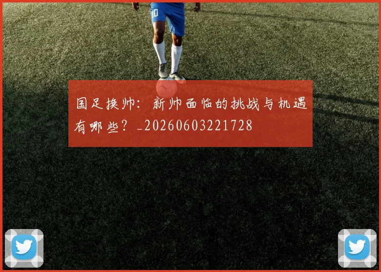 国足换帅：新帅面临的挑战与机遇有哪些？_20260603221728