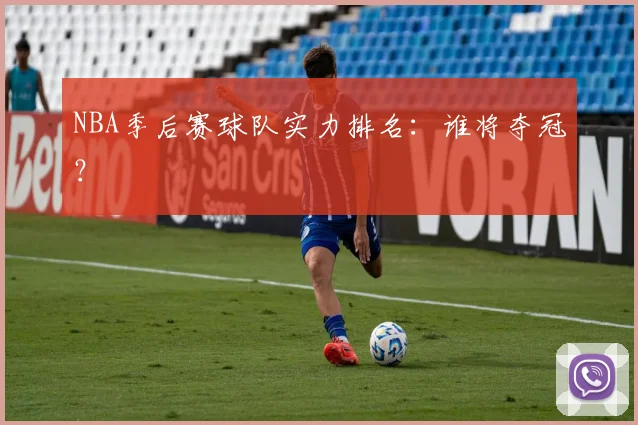 NBA季后赛球队实力排名：谁将夺冠？