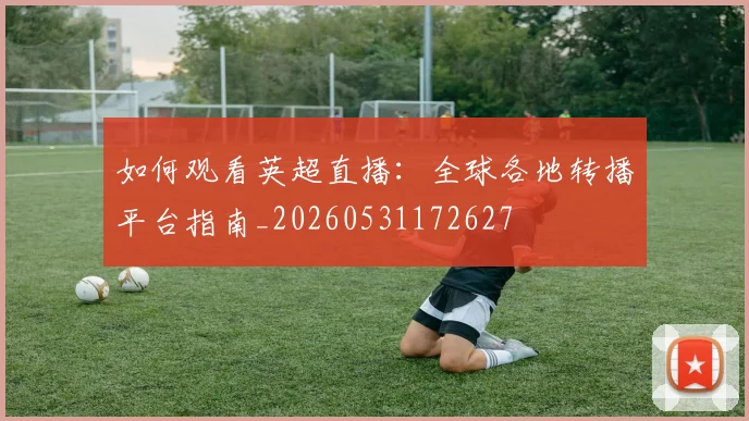 如何观看英超直播：全球各地转播平台指南_20260531172627