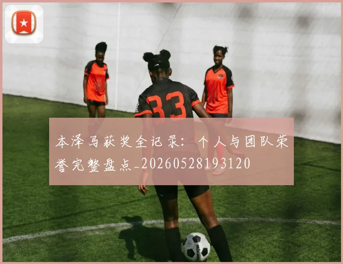 本泽马获奖全记录:个人与团队荣誉完整盘点_20260528193120