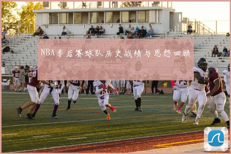 NBA季后赛球队历史战绩与恩怨回顾