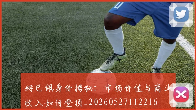 姆巴佩身价揭秘：市场价值与商业收入如何登顶_20260527112216