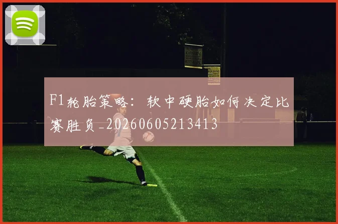 F1轮胎策略:软中硬胎如何决定比赛胜负_20260605213413