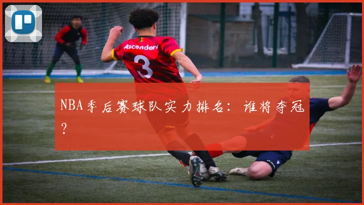 NBA季后赛球队实力排名:谁将夺冠?