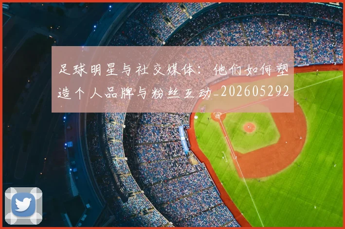 足球明星与社交媒体:他们如何塑造个人品牌与粉丝互动_20260529200809