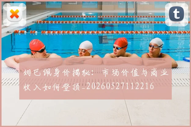 姆巴佩身价揭秘:市场价值与商业收入如何登顶_20260527112216