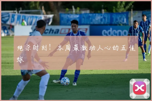 绝杀时刻！本周最激动人心的五佳球