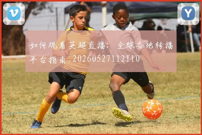 如何观看英超直播：全球各地转播平台指南_20260527112110