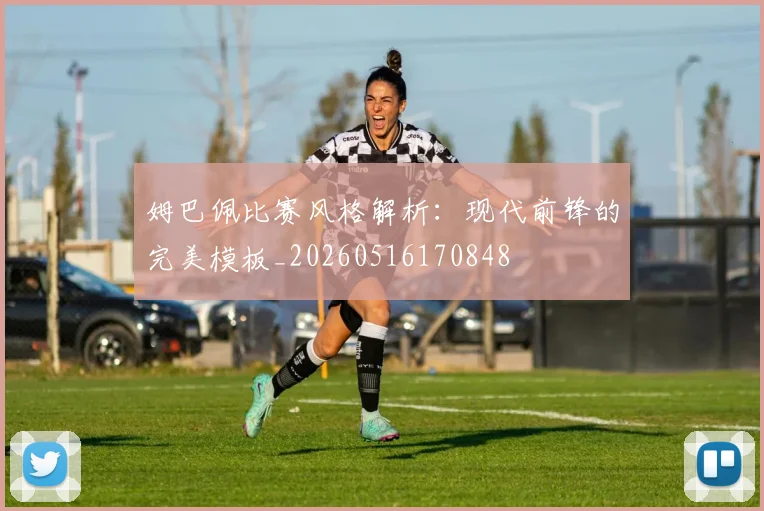 姆巴佩比赛风格解析:现代前锋的完美模板_20260516170848