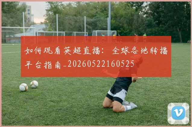 如何观看英超直播：全球各地转播平台指南_20260522160525