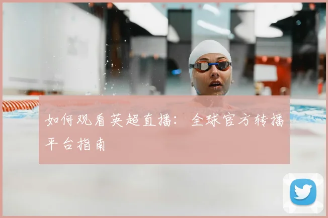 如何观看英超直播：全球官方转播平台指南