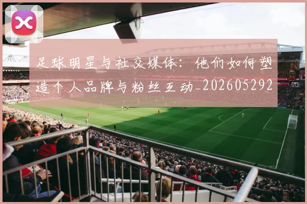 足球明星与社交媒体：他们如何塑造个人品牌与粉丝互动_20260529200809