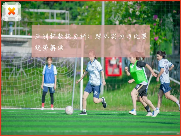 亚洲杯数据分析:球队实力与比赛趋势解读